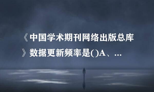 《中国学术期刊网络出版总库》数据更新频率是()A、每日更新A、每周更新C、每月更新D、双月更新E、半月更新