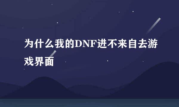 为什么我的DNF进不来自去游戏界面