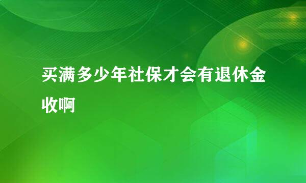 买满多少年社保才会有退休金收啊