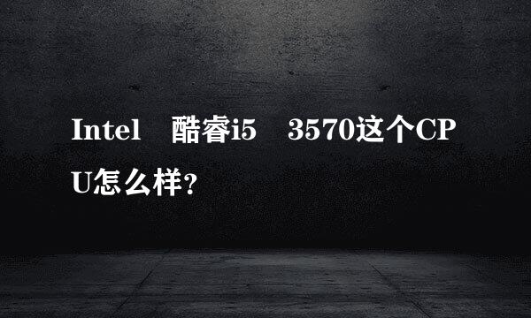 Intel 酷睿i5 3570这个CPU怎么样？