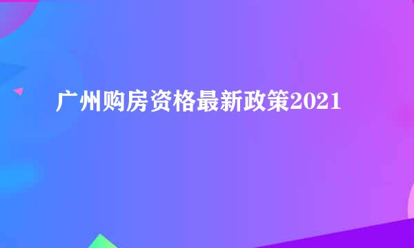 广州购房资格最新政策2021