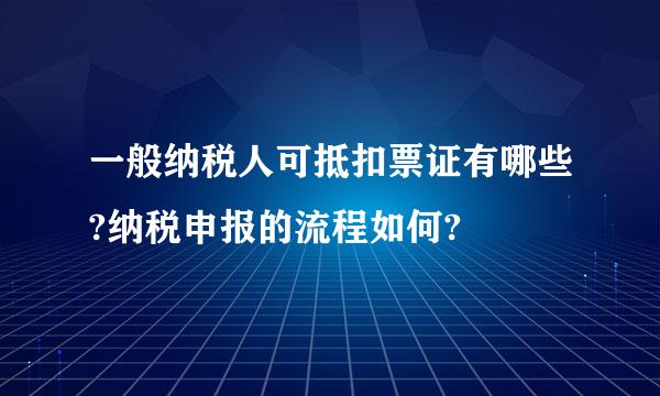 一般纳税人可抵扣票证有哪些?纳税申报的流程如何?