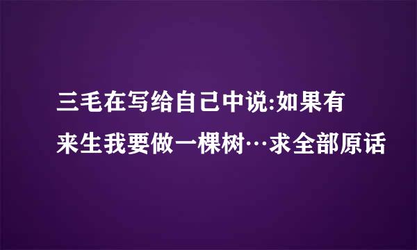 三毛在写给自己中说:如果有来生我要做一棵树…求全部原话