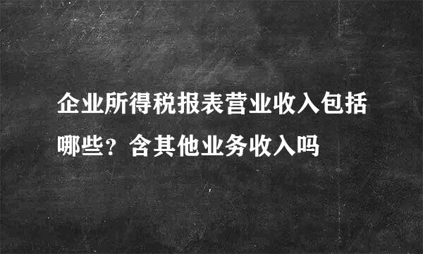 企业所得税报表营业收入包括哪些？含其他业务收入吗