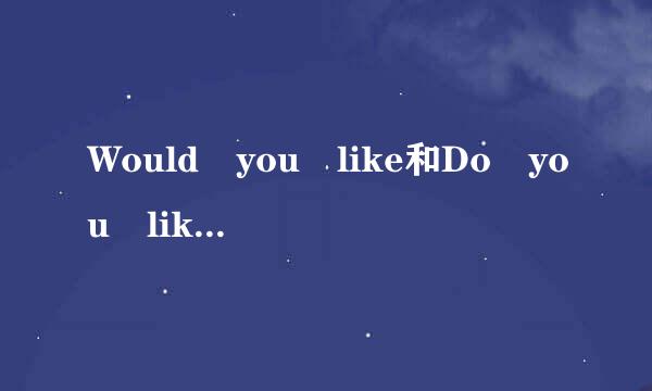 Would you like和Do you like的区别