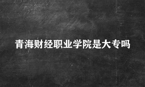 青海财经职业学院是大专吗