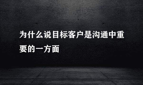 为什么说目标客户是沟通中重要的一方面