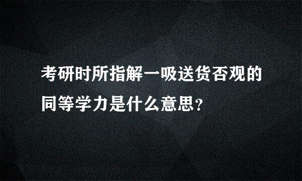 考研时所指解一吸送货否观的同等学力是什么意思？