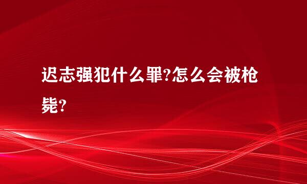 迟志强犯什么罪?怎么会被枪毙?