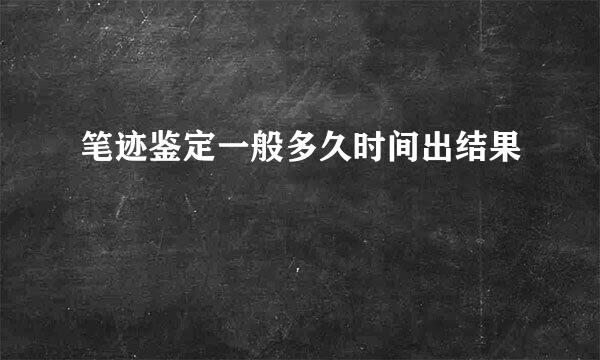 笔迹鉴定一般多久时间出结果