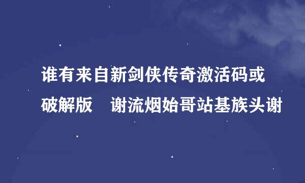 谁有来自新剑侠传奇激活码或破解版 谢流烟始哥站基族头谢