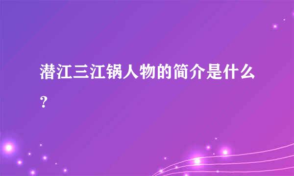 潜江三江锅人物的简介是什么？