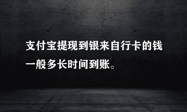 支付宝提现到银来自行卡的钱一般多长时间到账。