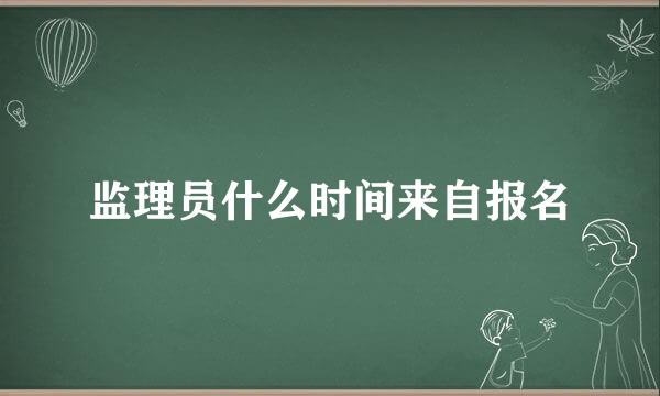 监理员什么时间来自报名