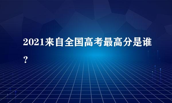 2021来自全国高考最高分是谁？