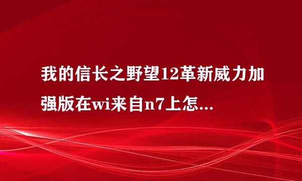 我的信长之野望12革新威力加强版在wi来自n7上怎么不能玩