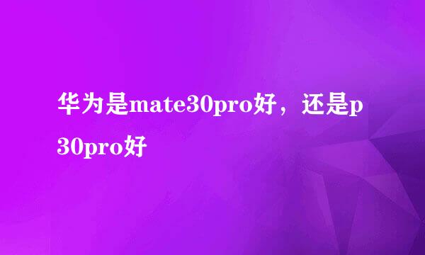 华为是mate30pro好，还是p30pro好