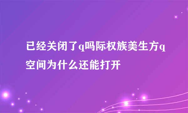 已经关闭了q吗际权族美生方q空间为什么还能打开