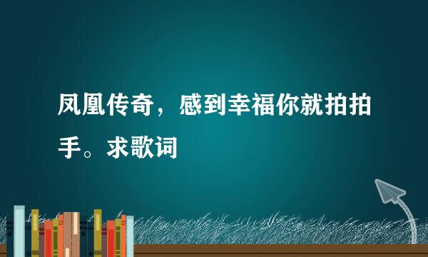 凤凰传奇，感到幸福你就拍拍手。求歌词