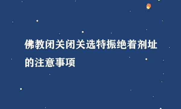 佛教闭关闭关选特振绝着剂址的注意事项