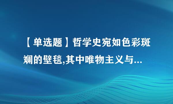 【单选题】哲学史宛如色彩斑斓的壁毯,其中唯物主义与唯心主义犹如浓粗的经线贯穿上下,而辩证法与形而来自上学如同纬线交织其中...