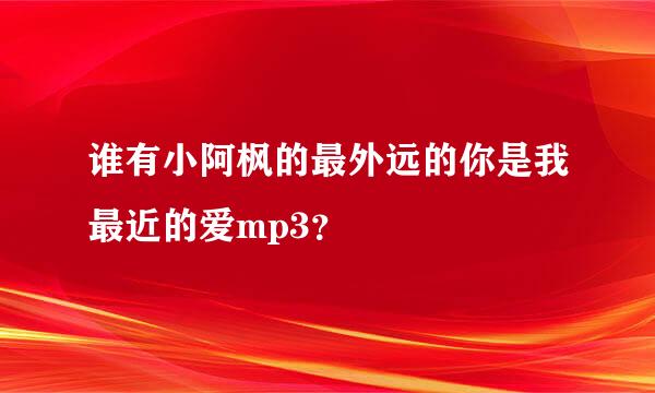 谁有小阿枫的最外远的你是我最近的爱mp3？