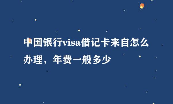 中国银行visa借记卡来自怎么办理，年费一般多少