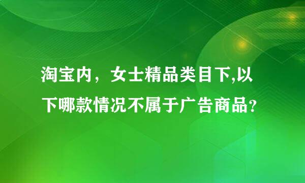 淘宝内，女士精品类目下,以下哪款情况不属于广告商品？