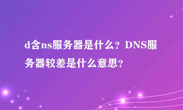 d含ns服务器是什么？DNS服务器较差是什么意思？