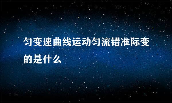 匀变速曲线运动匀流错准际变的是什么