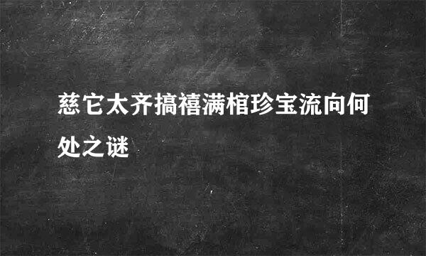 慈它太齐搞禧满棺珍宝流向何处之谜