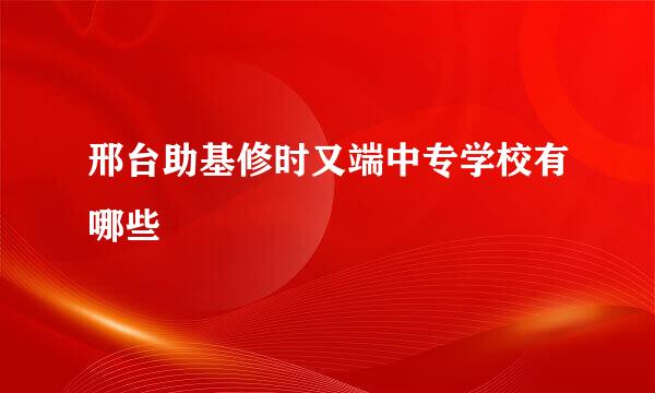 邢台助基修时又端中专学校有哪些