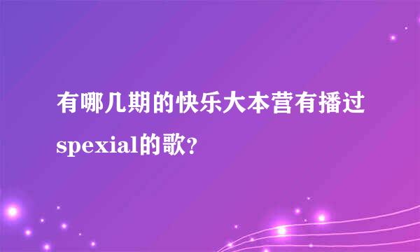 有哪几期的快乐大本营有播过spexial的歌？