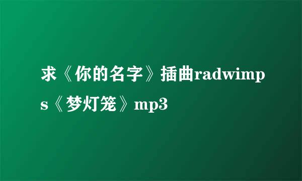 求《你的名字》插曲radwimps《梦灯笼》mp3