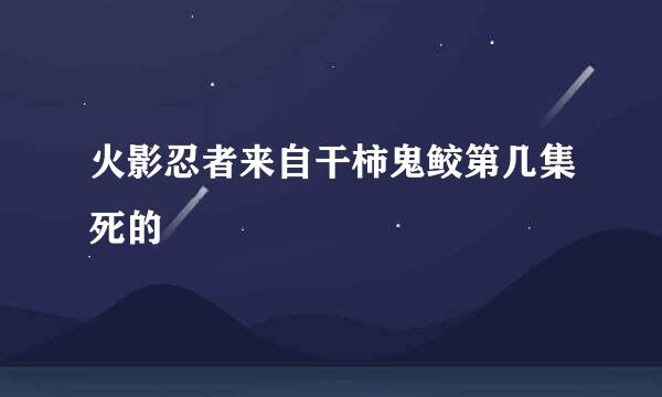 火影忍者来自干柿鬼鲛第几集死的