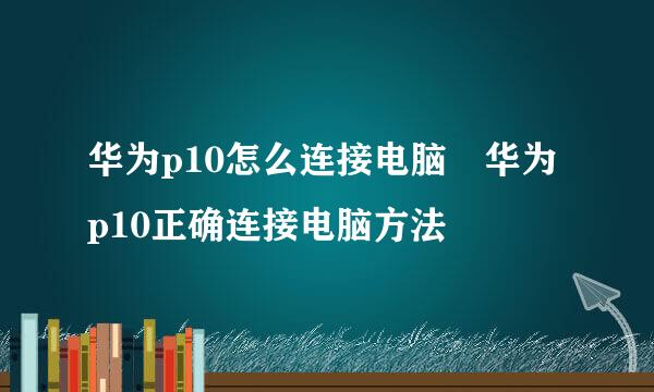 华为p10怎么连接电脑 华为p10正确连接电脑方法