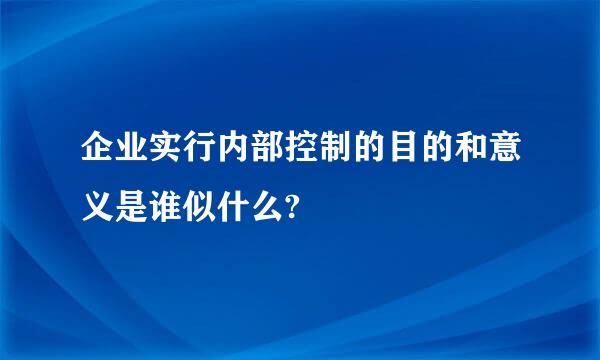 企业实行内部控制的目的和意义是谁似什么?