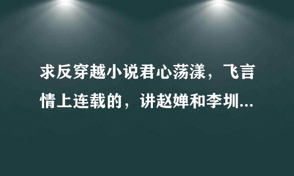 求反穿越小说君心荡漾，飞言情上连载的，讲赵婵和李圳的故事，多谢