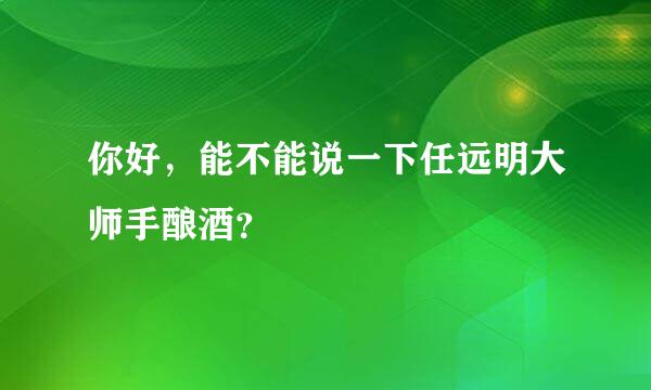 你好，能不能说一下任远明大师手酿酒？