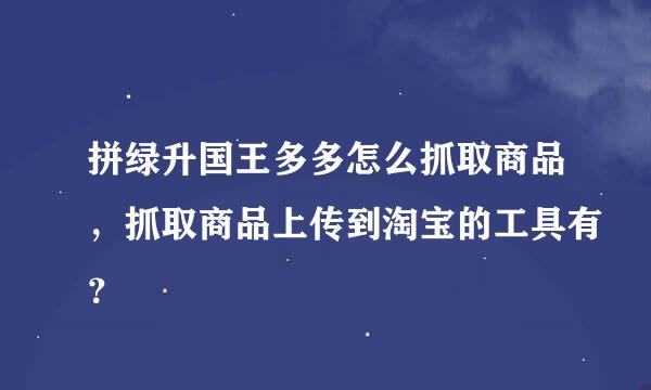 拼绿升国王多多怎么抓取商品，抓取商品上传到淘宝的工具有？