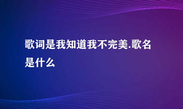 歌词是我知道我不完美.歌名是什么