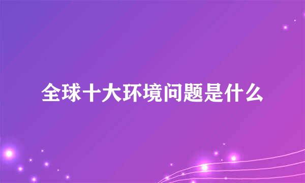 全球十大环境问题是什么