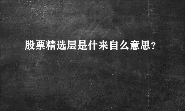 股票精选层是什来自么意思？