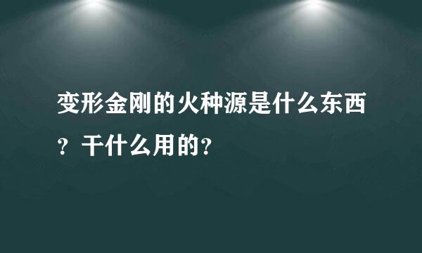 变形金刚的火种源是什么东西？干什么用的？