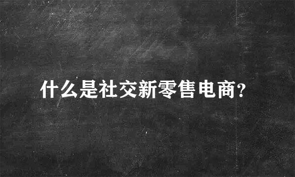 什么是社交新零售电商？