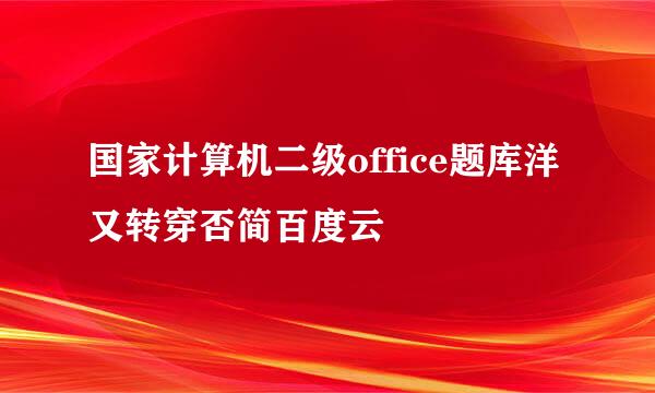 国家计算机二级office题库洋又转穿否简百度云