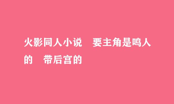 火影同人小说 要主角是鸣人的 带后宫的