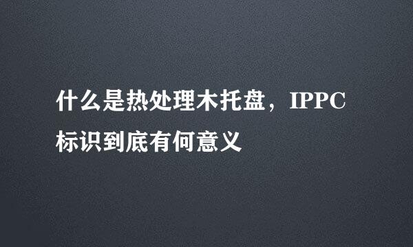 什么是热处理木托盘，IPPC标识到底有何意义