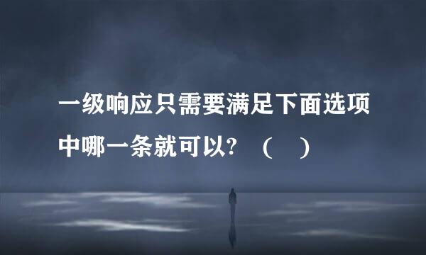 一级响应只需要满足下面选项中哪一条就可以? ( )