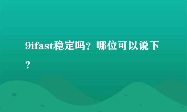 9ifast稳定吗？哪位可以说下？